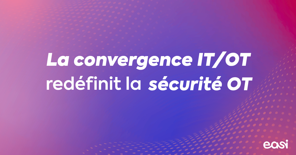 La convergence IT/OT redéfinit la sécurité OT
