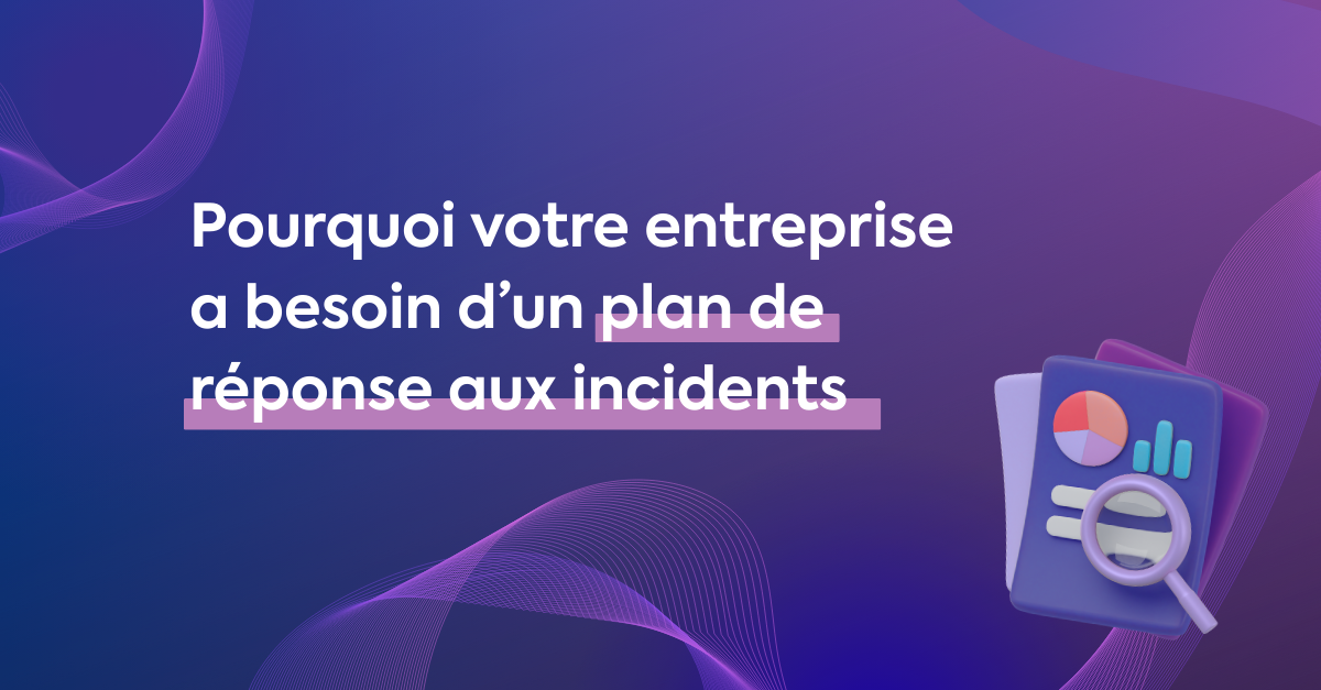 Pourquoi votre entreprise a besoin d’un plan de réponse aux incidents